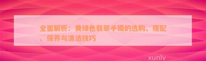 全面解析：黄绿色翡翠手镯的选购、搭配、保养与清洁技巧