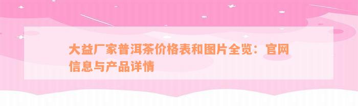 大益厂家普洱茶价格表和图片全览：官网信息与产品详情