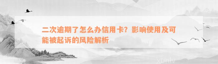 二次逾期了怎么办信用卡？影响使用及可能被起诉的风险解析