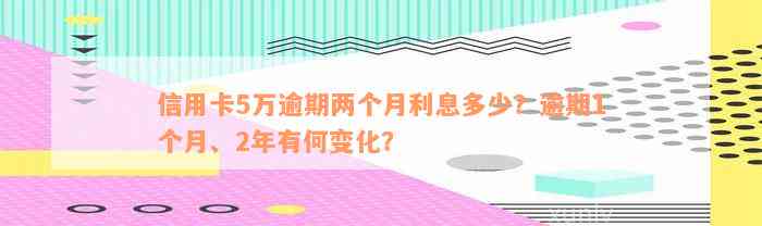 信用卡5万逾期两个月利息多少？逾期1个月、2年有何变化？