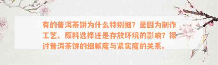 有的普洱茶饼为什么特别细？是因为制作工艺、原料选择还是存放环境的影响？探讨普洱茶饼的细腻度与紧实度的关系。