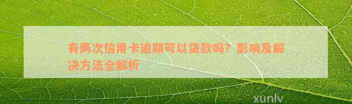 有两次信用卡逾期可以贷款吗？影响及解决方法全解析