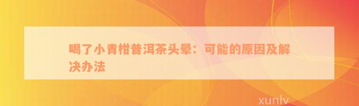 喝了小青柑普洱茶头晕：可能的原因及解决办法