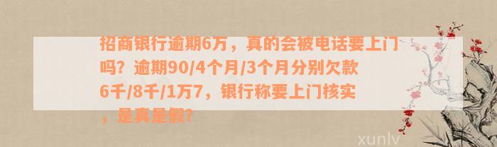 招商银行逾期6万，真的会被电话要上门吗？逾期90/4个月/3个月分别欠款6千/8千/1万7，银行称要上门核实，是真是假？