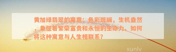 黄加绿翡翠的寓意：色彩斑斓，生机盎然，象征着繁荣富贵和永恒的生命力。如何将这种寓意与人生相联系？