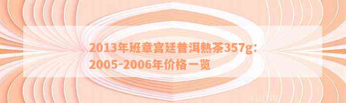 2013年班章宫廷普洱熟茶357g：2005-2006年价格一览