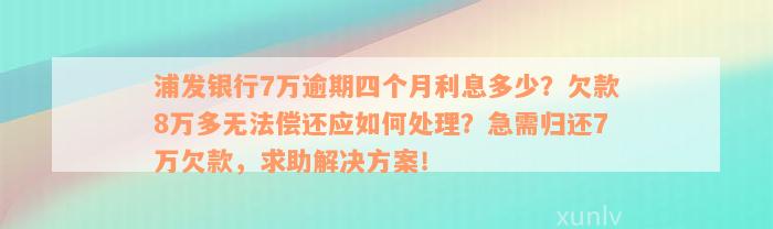 浦发银行7万逾期四个月利息多少？欠款8万多无法偿还应如何处理？急需归还7万欠款，求助解决方案！