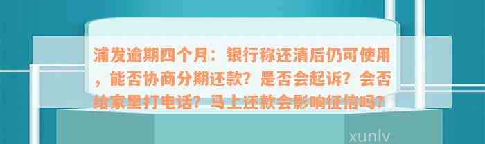 浦发逾期四个月：银行称还清后仍可使用，能否协商分期还款？是否会起诉？会否给家里打电话？马上还款会影响征信吗？