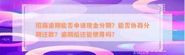 招商逾期能否申请现金分期？能否协商分期还款？逾期后还能使用吗？