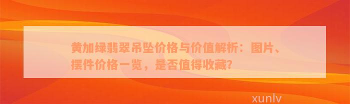 黄加绿翡翠吊坠价格与价值解析：图片、摆件价格一览，是否值得收藏？