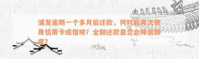 浦发逾期一个多月后还款，何时能再次使用信用卡或借呗？全额还款是否会降低额度？