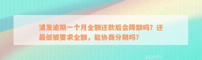 浦发逾期一个月全额还款后会降额吗？还最低被要求全额，能协商分期吗？