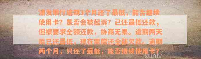 浦发银行逾期3个月还了最低，能否继续使用卡？是否会被起诉？已还最低还款，但被要求全额还款，协商无果。逾期两天后已还最低，现在需偿还全部欠款。逾期两个月，只还了最低，能否继续使用卡？