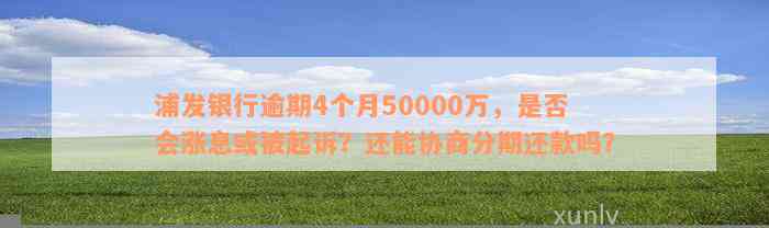 浦发银行逾期4个月50000万，是否会涨息或被起诉？还能协商分期还款吗？