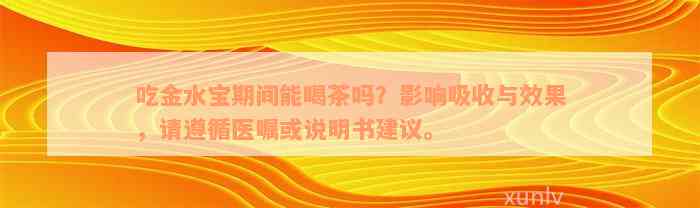 吃金水宝期间能喝茶吗？影响吸收与效果，请遵循医嘱或说明书建议。