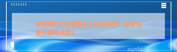 浦发银行8万逾期三个月会如何？能否协商分两年还款？