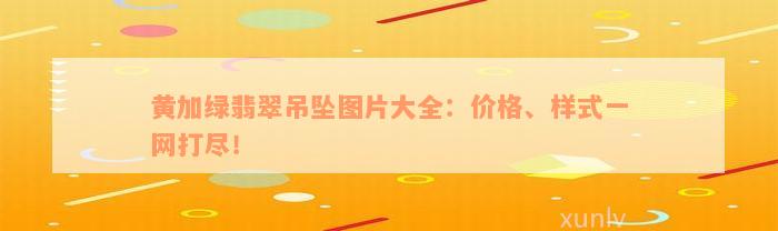 黄加绿翡翠吊坠图片大全：价格、样式一网打尽！