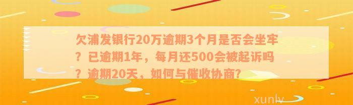 欠浦发银行20万逾期3个月是否会坐牢？已逾期1年，每月还500会被起诉吗？逾期20天，如何与催收协商？