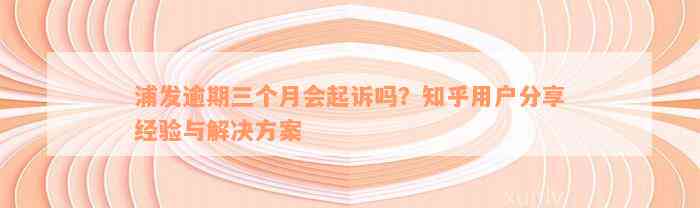 浦发逾期三个月会起诉吗？知乎用户分享经验与解决方案