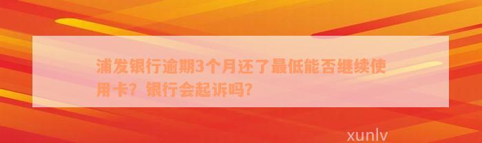 浦发银行逾期3个月还了最低能否继续使用卡？银行会起诉吗？