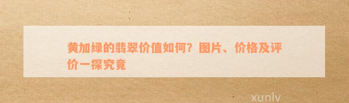 黄加绿的翡翠价值如何？图片、价格及评价一探究竟