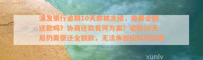 浦发银行逾期10天即被冻结，需要全额还款吗？协商还款有何方案？逾期10天后仍需偿还全额款，无法承担应如何处理？