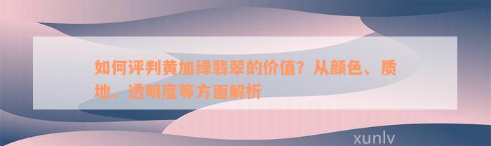 如何评判黄加绿翡翠的价值？从颜色、质地、透明度等方面解析