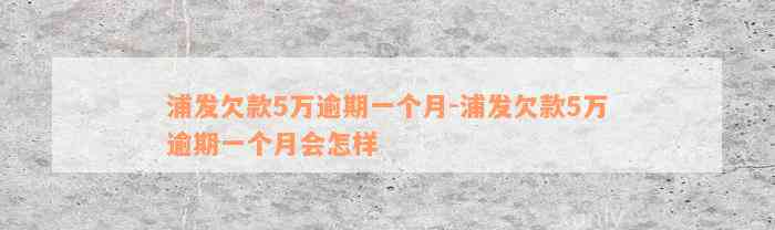 浦发欠款5万逾期一个月-浦发欠款5万逾期一个月会怎样