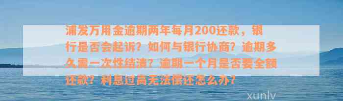 浦发万用金逾期两年每月200还款，银行是否会起诉？如何与银行协商？逾期多久需一次性结清？逾期一个月是否要全额还款？利息过高无法偿还怎么办？