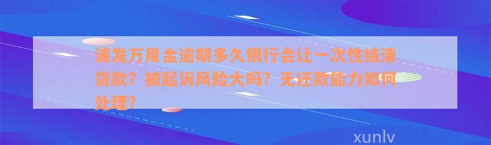 浦发万用金逾期多久银行会让一次性结清贷款？被起诉风险大吗？无还款能力如何处理？