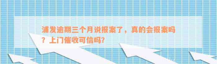 浦发逾期三个月说报案了，真的会报案吗？上门催收可信吗？