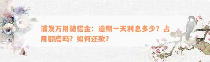 浦发万用随借金：逾期一天利息多少？占用额度吗？如何还款？