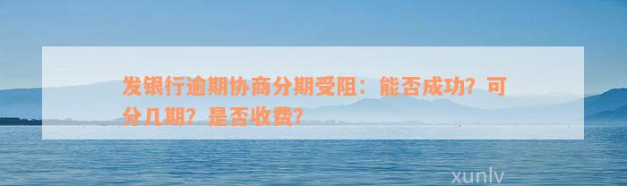 发银行逾期协商分期受阻：能否成功？可分几期？是否收费？