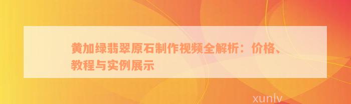 黄加绿翡翠原石制作视频全解析：价格、教程与实例展示