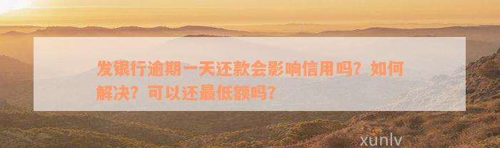 发银行逾期一天还款会影响信用吗？如何解决？可以还最低额吗？