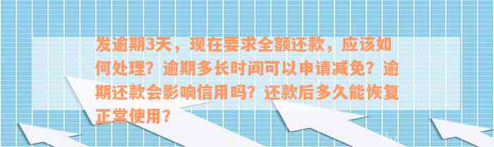 发逾期3天，现在要求全额还款，应该如何处理？逾期多长时间可以申请减免？逾期还款会影响信用吗？还款后多久能恢复正常使用？