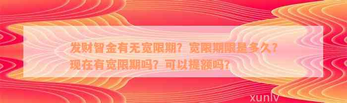 发财智金有无宽限期？宽限期限是多久？现在有宽限期吗？可以提额吗？