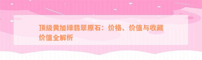 顶级黄加绿翡翠原石：价格、价值与收藏价值全解析