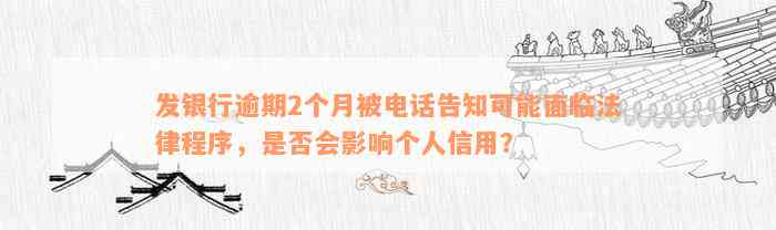 发银行逾期2个月被电话告知可能面临法律程序，是否会影响个人信用？