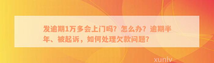 发逾期1万多会上门吗？怎么办？逾期半年、被起诉，如何处理欠款问题？