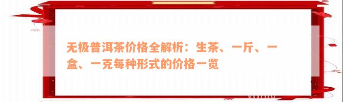 无极普洱茶价格全解析：生茶、一斤、一盒、一克每种形式的价格一览