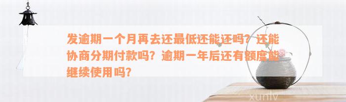 发逾期一个月再去还最低还能还吗？还能协商分期付款吗？逾期一年后还有额度能继续使用吗？