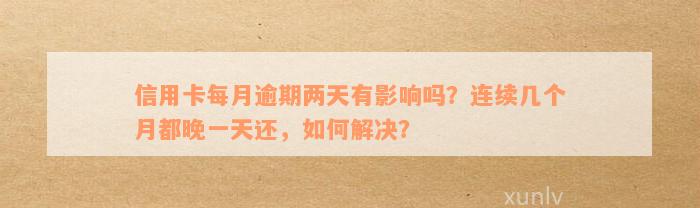 信用卡每月逾期两天有影响吗？连续几个月都晚一天还，如何解决？