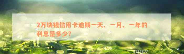 2万块钱信用卡逾期一天、一月、一年的利息是多少？