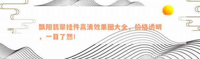 飘阳翡翠挂件高清效果图大全，价格透明，一目了然！