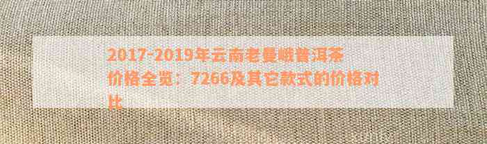 2017-2019年云南老曼峨普洱茶价格全览：7266及其它款式的价格对比