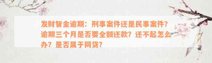 发财智金逾期：刑事案件还是民事案件？逾期三个月是否要全额还款？还不起怎么办？是否属于网贷？