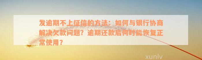 发逾期不上征信的方法：如何与银行协商解决欠款问题？逾期还款后何时能恢复正常使用？