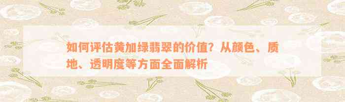 如何评估黄加绿翡翠的价值？从颜色、质地、透明度等方面全面解析