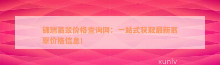 锦瑞翡翠价格查询网：一站式获取最新翡翠价格信息！